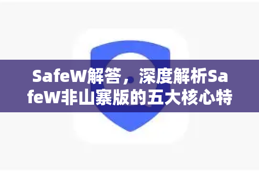 SafeW解答，深度解析SafeW非山寨版的五大核心特征与官方正版指南