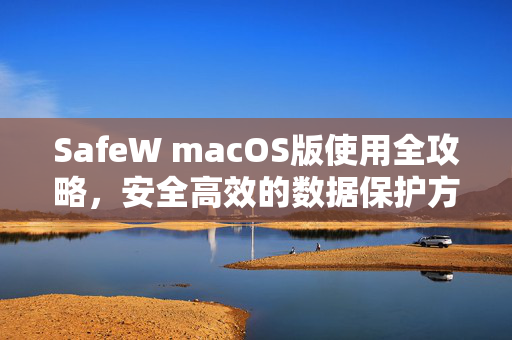 SafeW macOS版使用全攻略，安全高效的数据保护方案