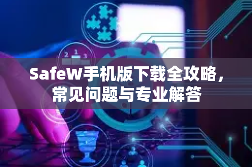 SafeW手机版下载全攻略，常见问题与专业解答