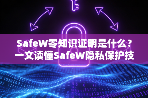 SafeW零知识证明是什么？一文读懂SafeW隐私保护技术核心