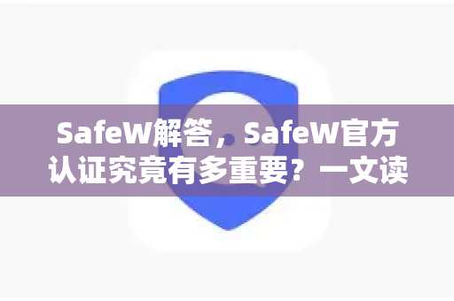 SafeW解答，SafeW官方认证究竟有多重要？一文读懂认证流程与价值