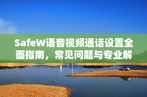 SafeW语音视频通话设置全面指南，常见问题与专业解答