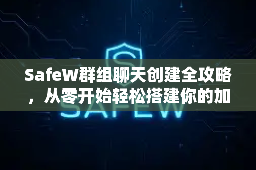 SafeW群组聊天创建全攻略，从零开始轻松搭建你的加密社交空间