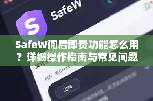 SafeW阅后即焚功能怎么用？详细操作指南与常见问题解答