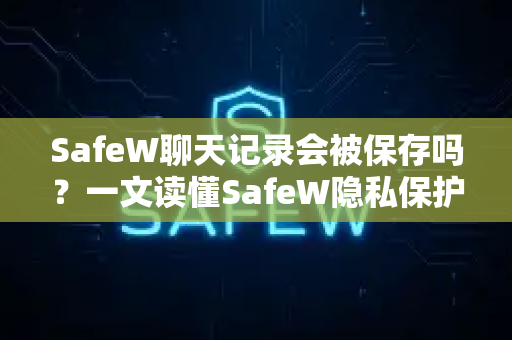 SafeW聊天记录会被保存吗？一文读懂SafeW隐私保护机制