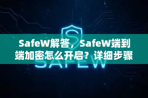SafeW解答，SafeW端到端加密怎么开启？详细步骤与常见问题