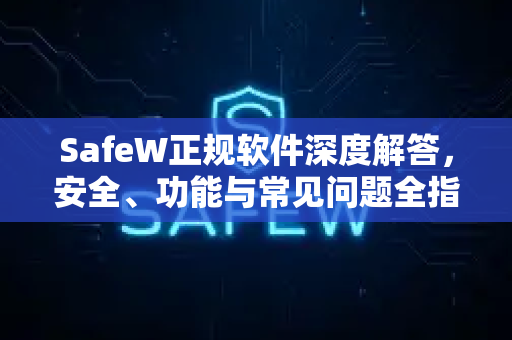 SafeW正规软件深度解答，安全、功能与常见问题全指南