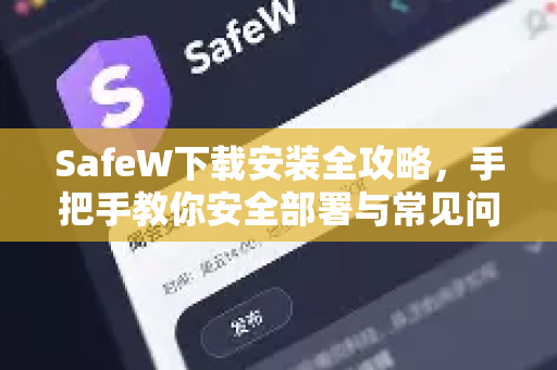 SafeW下载安装全攻略，手把手教你安全部署与常见问题解答