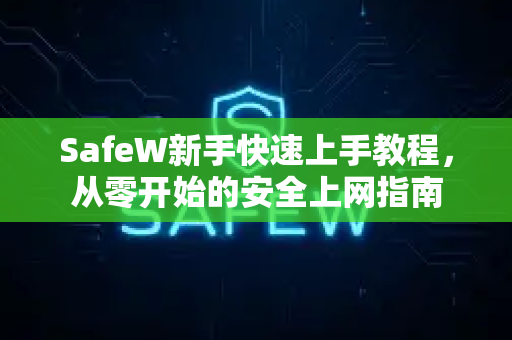 SafeW新手快速上手教程,从零开始的安全上网指南 SafeW新手快速上手教程,从零开始的安全上网指南