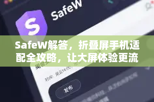 SafeW解答,折叠屏手机适配全攻略,让大屏体验更流畅 SafeW解答,折叠屏手机适配全攻略,让大屏体验更流畅