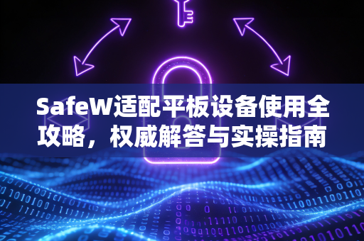 SafeW适配平板设备使用全攻略,权威解答与实操指南 SafeW适配平板设备使用全攻略,权威解答与实操指南