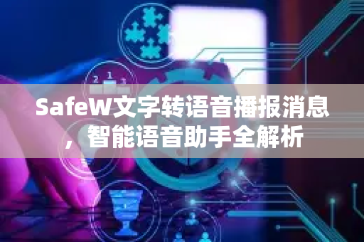 SafeW文字转语音播报消息,智能语音助手全解析 SafeW文字转语音播报消息,智能语音助手全解析