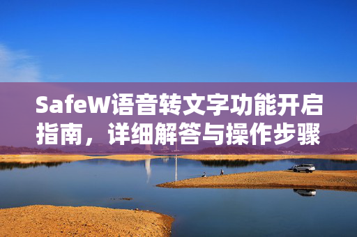 SafeW语音转文字功能开启指南,详细解答与操作步骤 SafeW语音转文字功能开启指南,详细解答与操作步骤