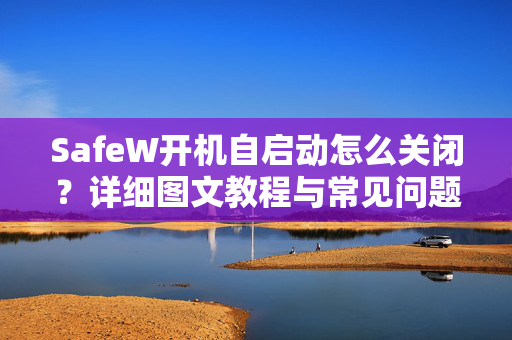 SafeW开机自启动怎么关闭?详细图文教程与常见问题解答 SafeW开机自启动怎么关闭?详细图文教程与常见问题解答