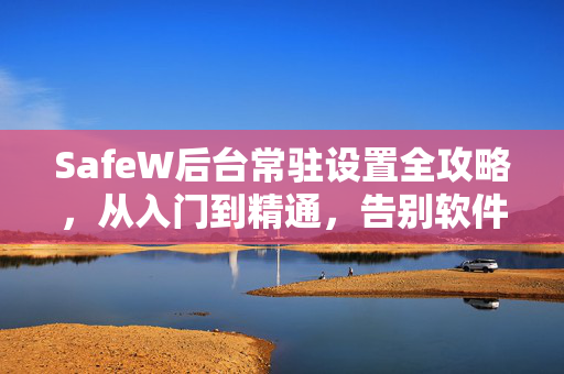 SafeW后台常驻设置全攻略，从入门到精通，告别软件关闭烦恼