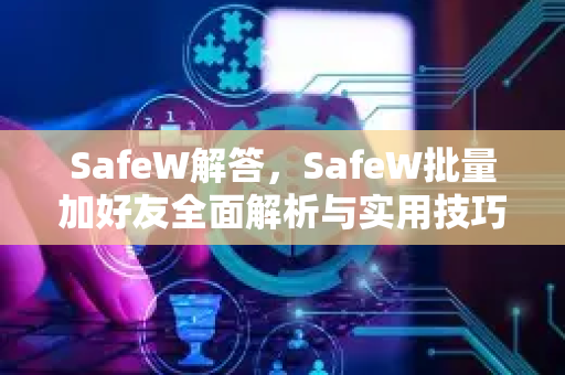 SafeW解答，SafeW批量加好友全面解析与实用技巧