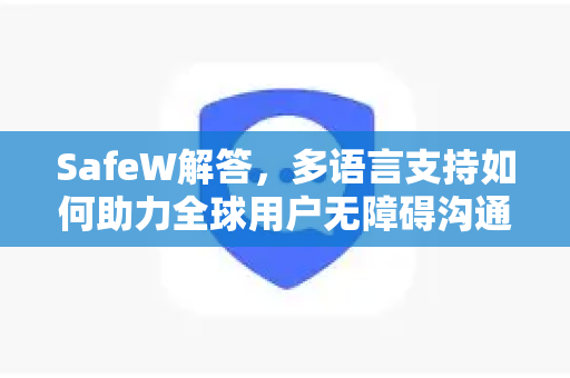 SafeW解答，多语言支持如何助力全球用户无障碍沟通？