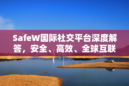 SafeW国际社交平台深度解答，安全、高效、全球互联