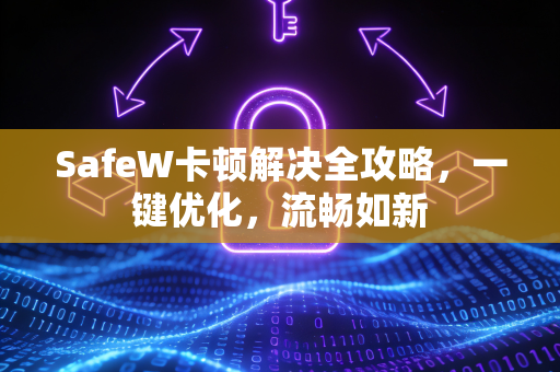 SafeW卡顿解决全攻略，一键优化，流畅如新