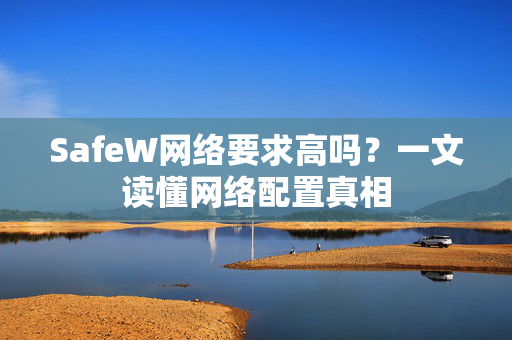SafeW网络要求高吗？一文读懂网络配置真相