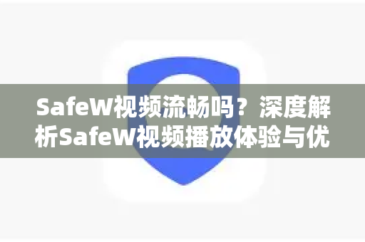 SafeW视频流畅吗？深度解析SafeW视频播放体验与优化指南
