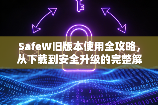 SafeW旧版本使用全攻略，从下载到安全升级的完整解答