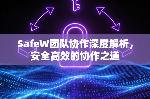 SafeW团队协作深度解析，安全高效的协作之道
