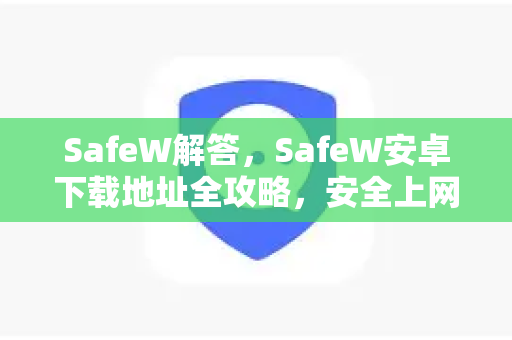 SafeW解答，SafeW安卓下载地址全攻略，安全上网一步到位