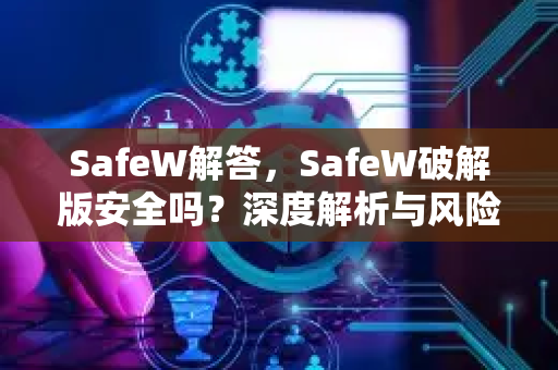 SafeW解答，SafeW破解版安全吗？深度解析与风险警示