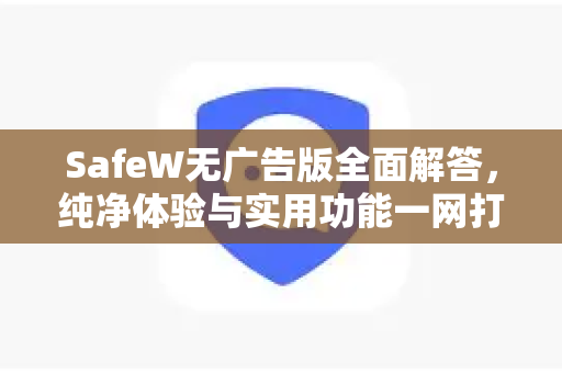 SafeW无广告版全面解答，纯净体验与实用功能一网打尽