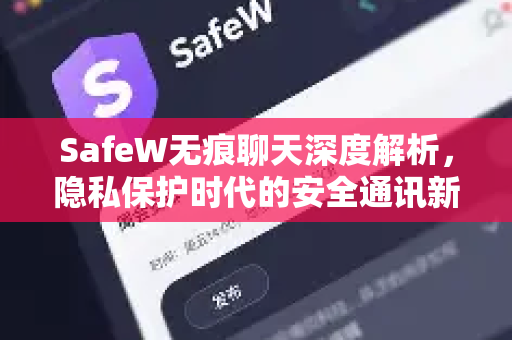 SafeW无痕聊天深度解析，隐私保护时代的安全通讯新选择