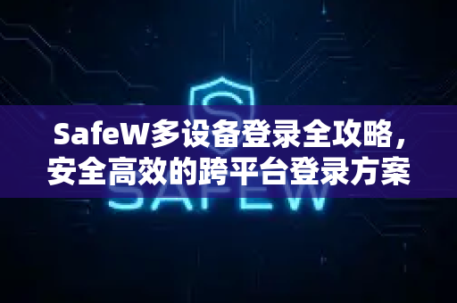 SafeW多设备登录全攻略，安全高效的跨平台登录方案解答