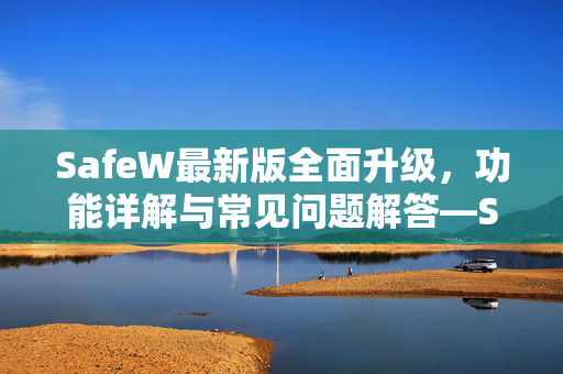 SafeW最新版全面升级，功能详解与常见问题解答—SafeW官方解答