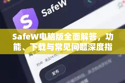SafeW电脑版全面解答，功能、下载与常见问题深度指南