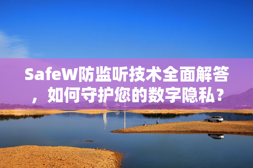 SafeW防监听技术全面解答，如何守护您的数字隐私？