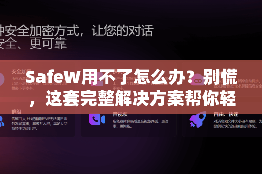 SafeW用不了怎么办？别慌，这套完整解决方案帮你轻松搞定