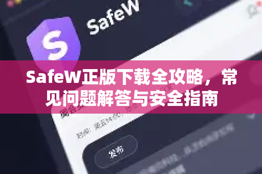 SafeW正版下载全攻略，常见问题解答与安全指南