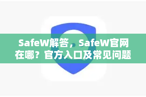SafeW解答，SafeW官网在哪？官方入口及常见问题全攻略