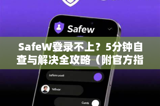 SafeW登录不上？5分钟自查与解决全攻略（附官方指引）