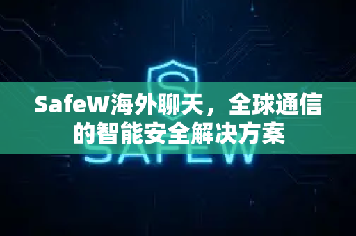 SafeW海外聊天，全球通信的智能安全解决方案