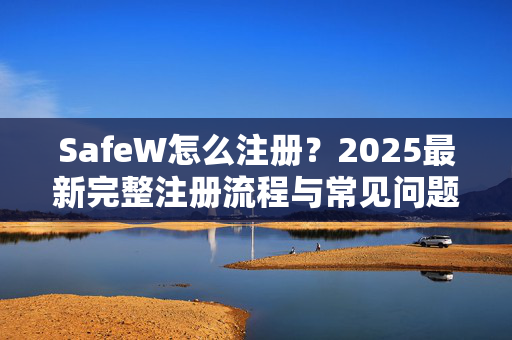 SafeW怎么注册？2025最新完整注册流程与常见问题解答