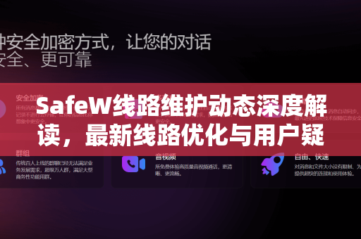 SafeW线路维护动态深度解读，最新线路优化与用户疑问全解答