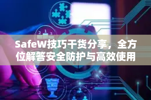 SafeW技巧干货分享，全方位解答安全防护与高效使用指南