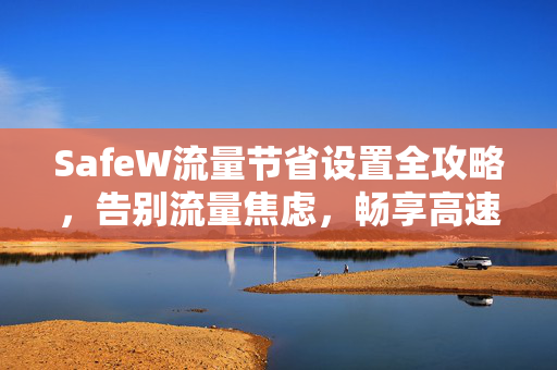 SafeW流量节省设置全攻略，告别流量焦虑，畅享高速网络