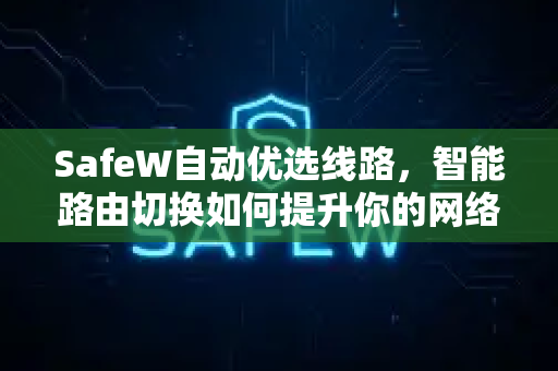 SafeW自动优选线路，智能路由切换如何提升你的网络体验？