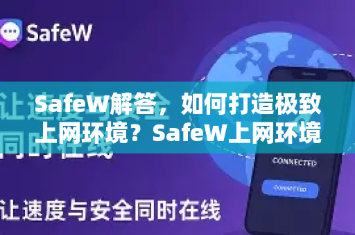 SafeW解答，如何打造极致上网环境？SafeW上网环境优化全攻略
