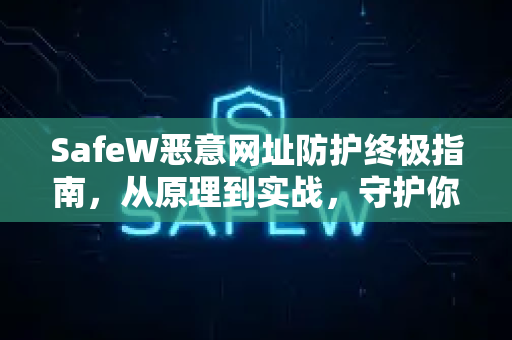 SafeW恶意网址防护终极指南，从原理到实战，守护你的上网安全