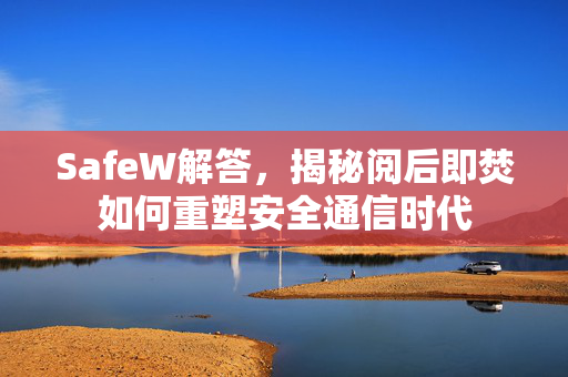 SafeW解答，揭秘阅后即焚如何重塑安全通信时代