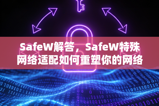 SafeW解答，SafeW特殊网络适配如何重塑你的网络安全边界？