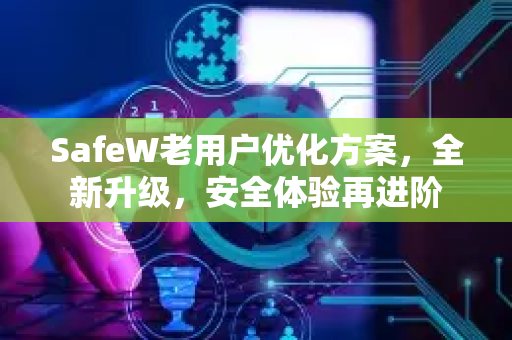 SafeW老用户优化方案，全新升级，安全体验再进阶